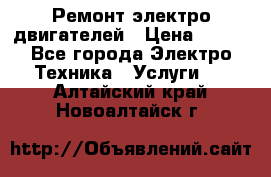 Ремонт электро двигателей › Цена ­ 999 - Все города Электро-Техника » Услуги   . Алтайский край,Новоалтайск г.